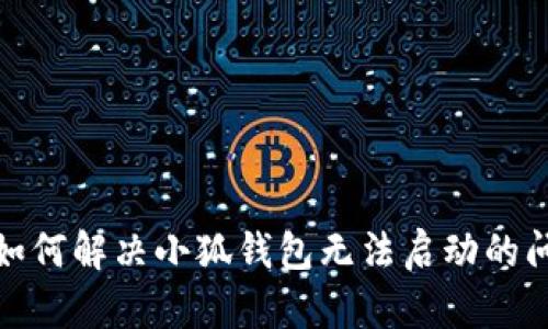 : 如何解决小狐钱包无法启动的问题