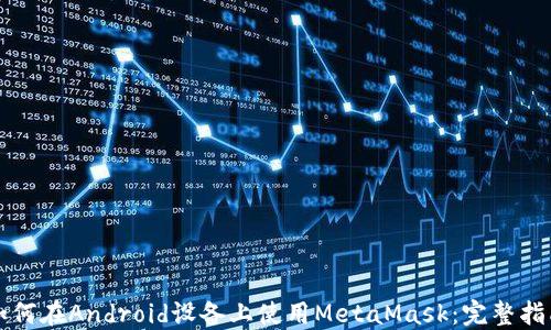 
如何在Android设备上使用MetaMask：完整指南